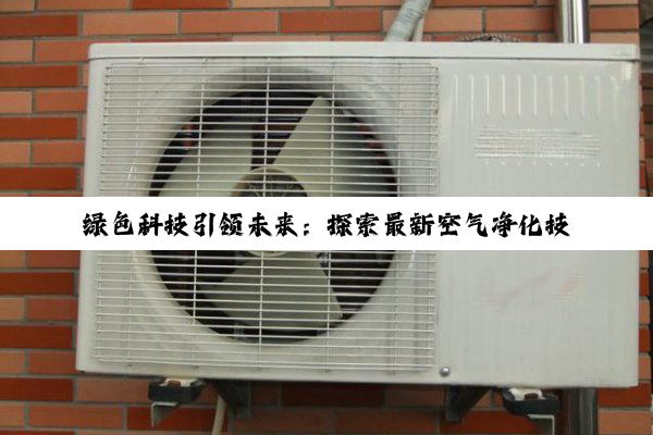 今日科普|网址: 绿色科技引领未来：探索最新空气净化技术在空调机组厂家的应用与创新热点