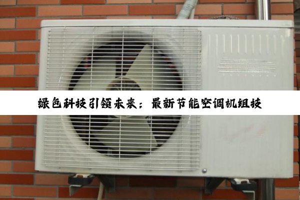 绿色科技引领未来：最新节能空调机组技术革新与环保热点深度解析