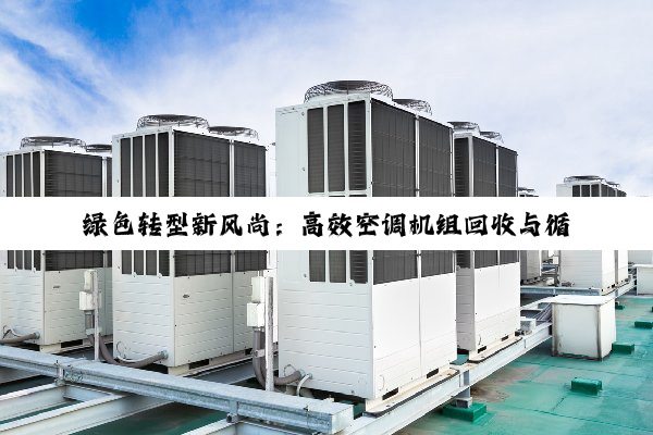 绿色转型新风尚：高效空调机组回收与循环利用的最新实践