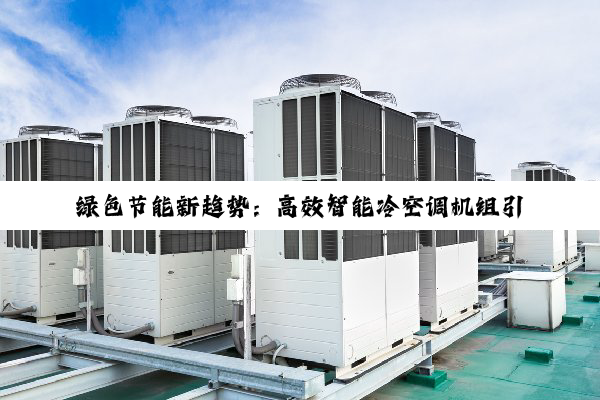 绿色节能新趋势：高效智能冷空调机组引领未来家居与商业制冷新风尚