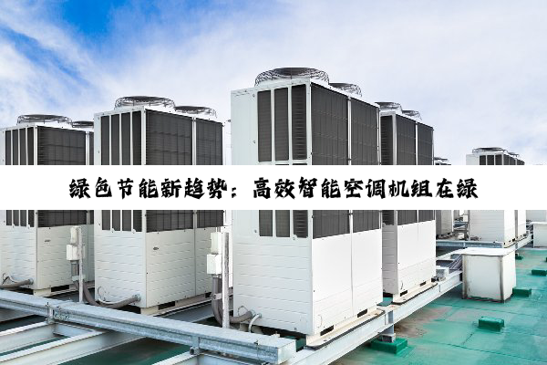 今日科普|绿色节能新趋势：高效智能空调机组在绿色建筑中的应用与革新