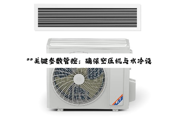 **关键参数管控：确保空压机与水冷设备运行高效与安全的深度解析**