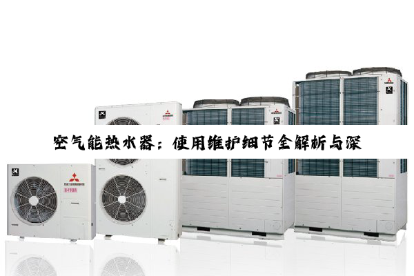 空气能热水器：使用维护细节全解析与深度指南